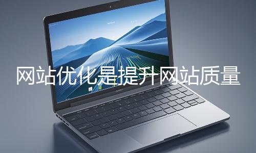 網(wǎng)站優(yōu)化是提升網(wǎng)站質(zhì)量與用戶體驗(yàn)、增強(qiáng)搜索引擎友好性的系統(tǒng)工程